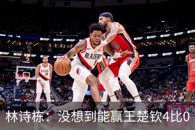 林诗栋：没想到能赢王楚钦4比0