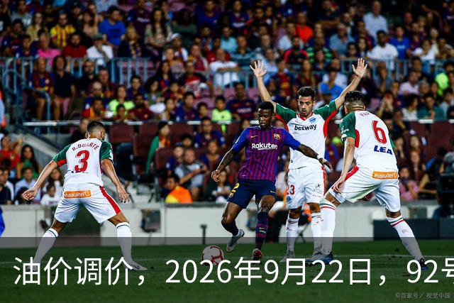 油价调价，2026年9月22日，92号、95号、98号汽油价格一览！