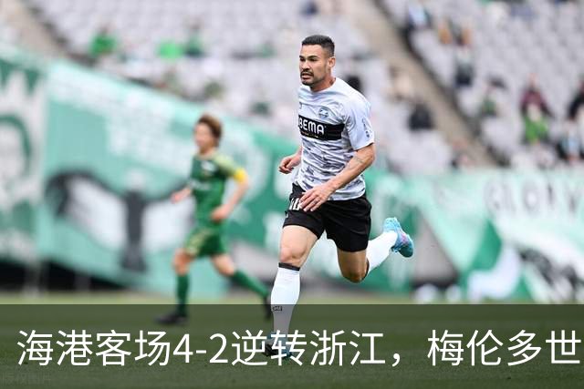 海港客场4-2逆转浙江，梅伦多世界波颜骏凌扑点，莱昂纳多破球荒