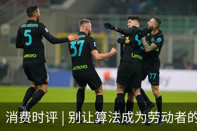 消费时评 | 别让算法成为劳动者的“隐形老板”