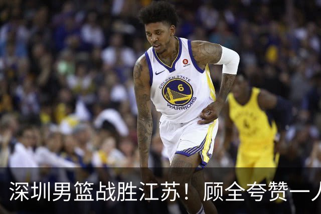 深圳男篮战胜江苏！顾全夸赞一人，不是史密斯，也不是贺希宁
