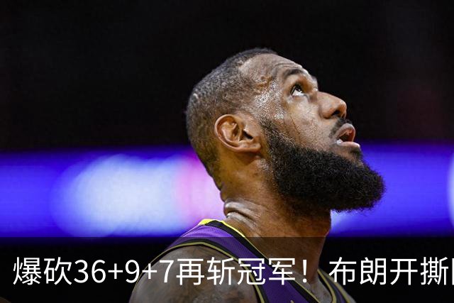 爆砍36+9+7再斩冠军！布朗开撕图图！彻底决裂！