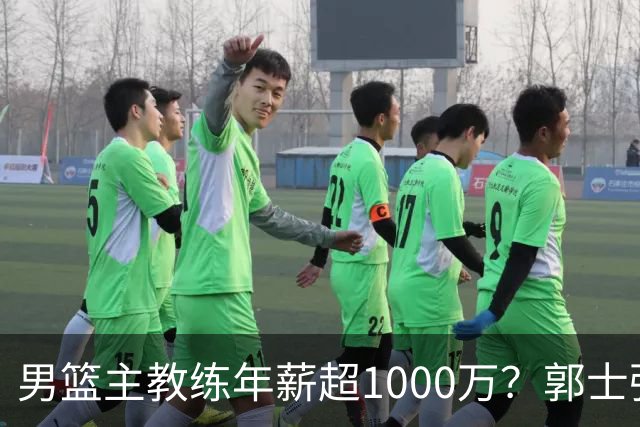 男篮主教练年薪超1000万？郭士强这水平值多少：球员降薪后主帅也该降了