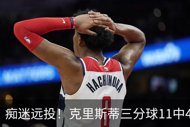 痴迷远投！克里斯蒂三分球11中4拿下14分2板2助1断