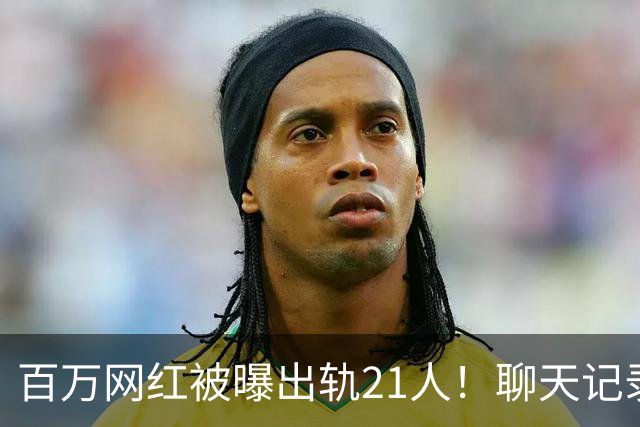 百万网红被曝出轨21人！聊天记录不堪入目，女友发声，有畸形癖好