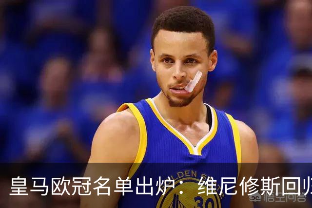 皇马欧冠名单出炉：维尼修斯回归，4大伤员继续缺阵