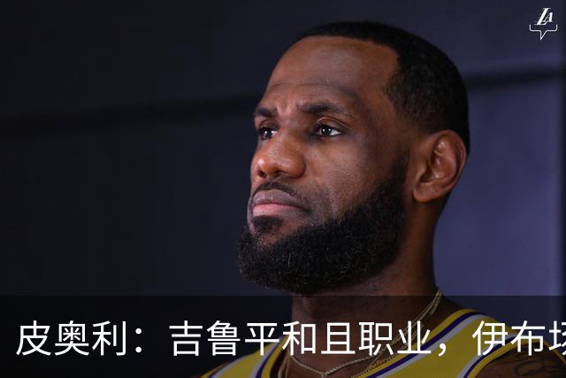 皮奥利：吉鲁平和且职业，伊布场上智商超群