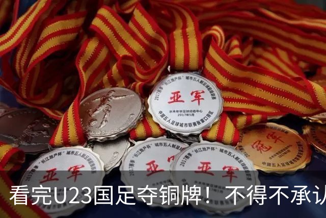 看完U23国足夺铜牌！不得不承认的5个事实，U23队才更配国足二字
