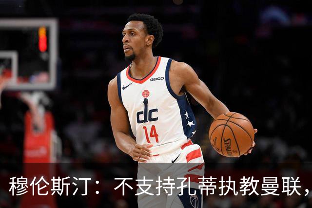 穆伦斯汀：不支持孔蒂执教曼联，红魔的问题不在主教练而在高层