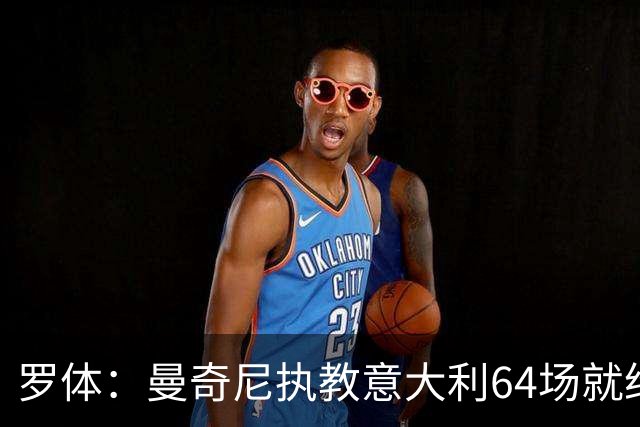罗体：曼奇尼执教意大利64场就给了64名新人首秀