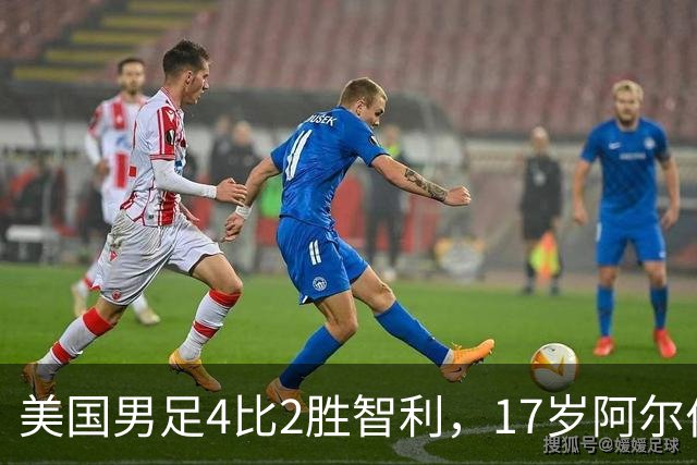 美国男足4比2胜智利，17岁阿尔伯特成队史最年轻进球者