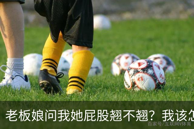 老板娘问我她屁股翘不翘？我该怎么回答？