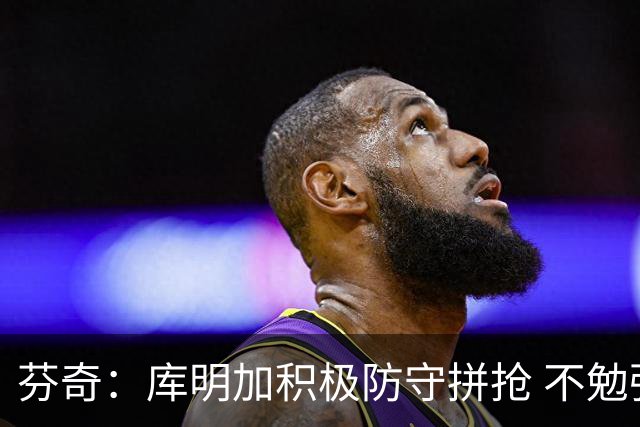 芬奇：库明加积极防守拼抢 不勉强要球乱打