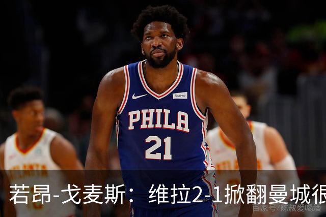 若昂-戈麦斯：维拉2-1掀翻曼城很特别