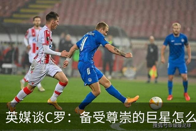 英媒谈C罗：备受尊崇的巨星怎么沦为频繁闹事的过气球星？