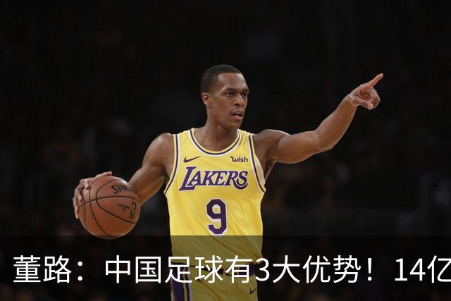 董路：中国足球有3大优势！14亿人口+身体素质 五千年中华文明