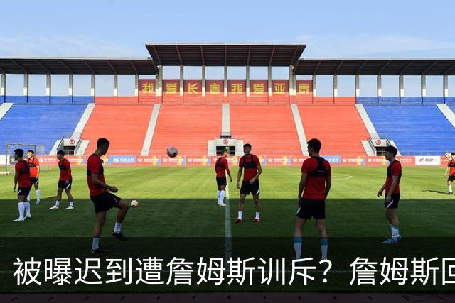 被曝迟到遭詹姆斯训斥？詹姆斯回应：他没迟到，别撒谎