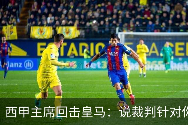 西甲主席回击皇马：说裁判针对你们，是活在另一个星系