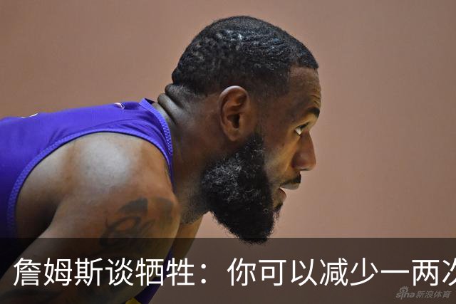 詹姆斯谈牺牲：你可以减少一两次出手 为第四节节省体力去防守