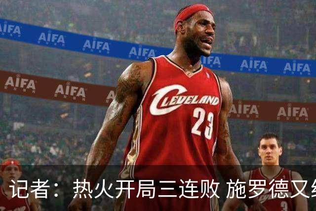 记者：热火开局三连败 施罗德又给自己打成核心了