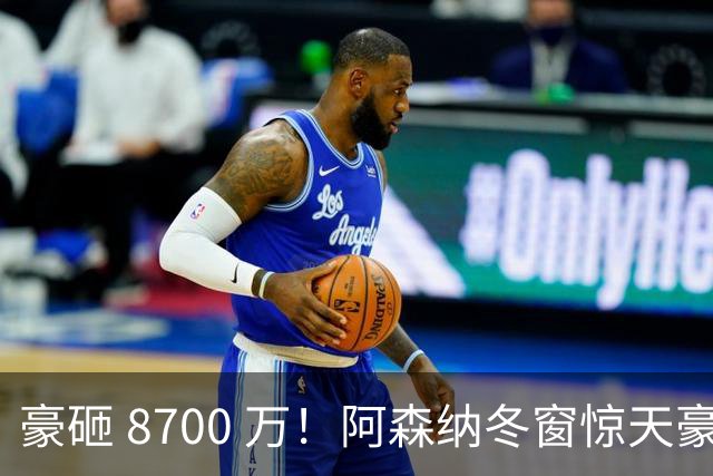 豪砸 8700 万！阿森纳冬窗惊天豪购，锁定未来金球超级神锋
