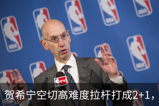 贺希宁空切高难度拉杆打成2+1，目前砍下10分5篮板3助攻