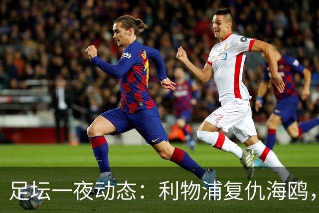 足坛一夜动态：利物浦复仇海鸥，曼联惨败造耻辱纪录，皇马绝杀巴萨