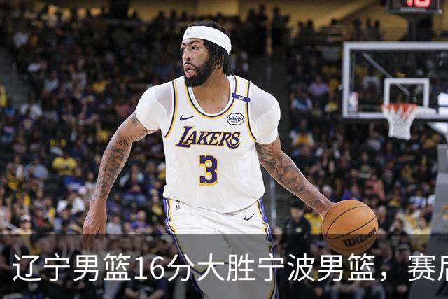 辽宁男篮16分大胜宁波男篮，赛后传来辽宁赵继伟和段睿骐的最新消息，爱德华兹说的很实在
