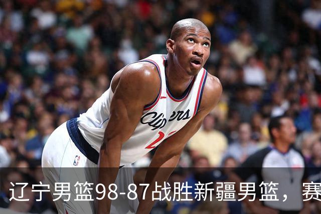 辽宁男篮98-87战胜新疆男篮，赛后球员评分：3人优秀，4人及格，2人低迷