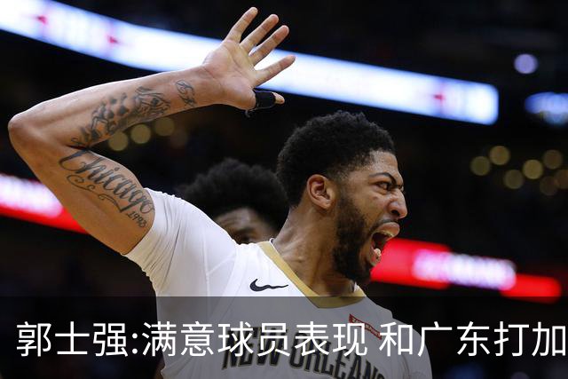 郭士强:满意球员表现 和广东打加时锻炼价值大