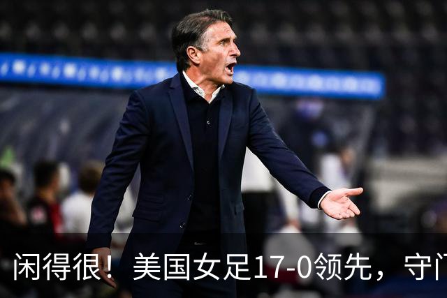 闲得很！美国女足17-0领先，守门员双手叉腰站中圈观望