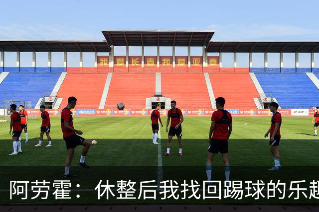 阿劳霍：休整后我找回踢球的乐趣，现在可以再次展现真正能力