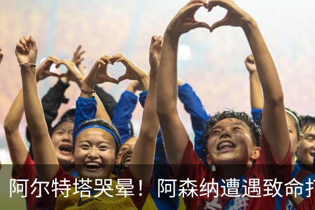 阿尔特塔哭晕！阿森纳遭遇致命打击！欧冠硬仗悬了