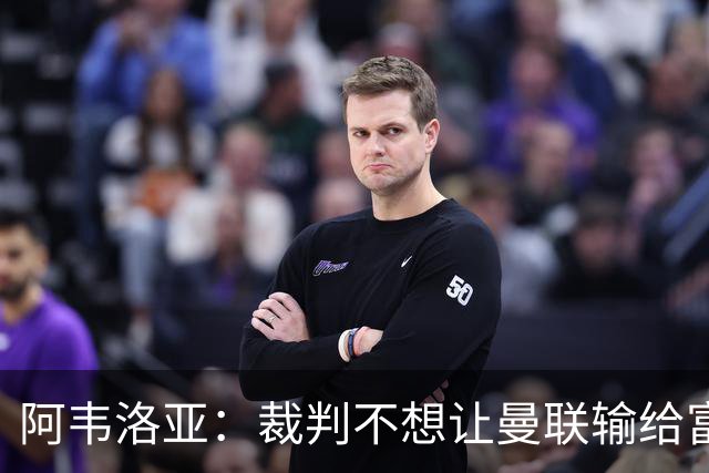 阿韦洛亚：裁判不想让曼联输给富勒姆