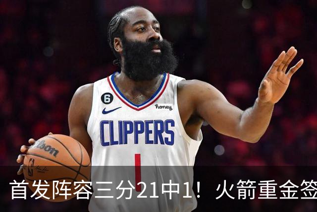 首发阵容三分21中1！火箭重金签助教，做了无用功？内外双核并无提升