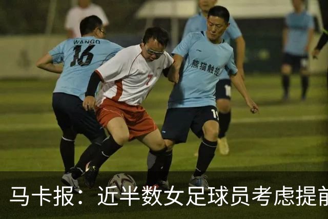 马卡报：近半数女足球员考虑提前挂靴，心理健康是重要原因