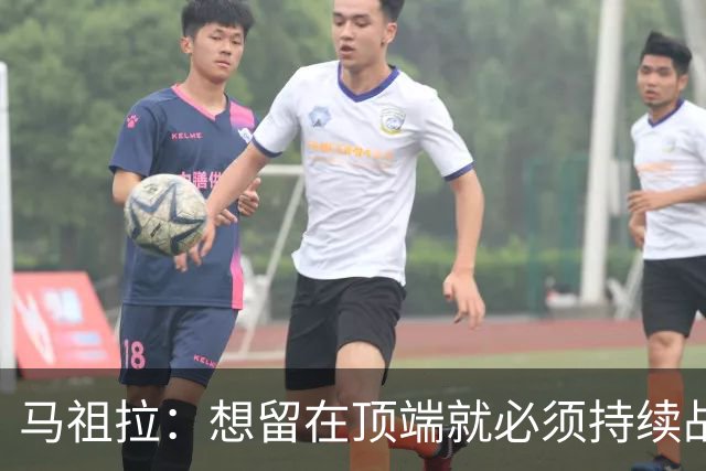 马祖拉：想留在顶端就必须持续战斗 站上顶端后要提醒自己没来过