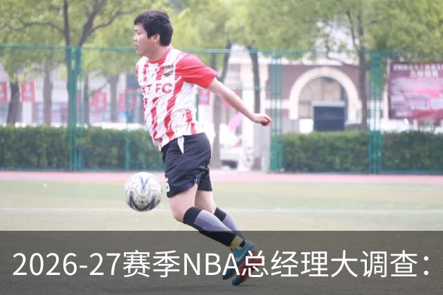 2026-27赛季NBA总经理大调查：尼克斯力压76人排名东部第一