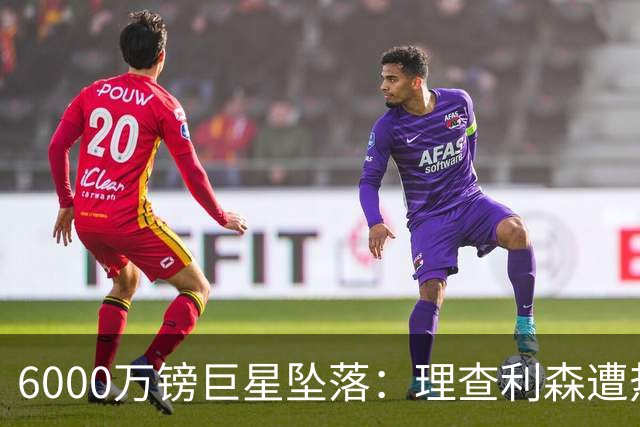 6000万镑巨星坠落：理查利森遭热刺放逐，沦落青年队