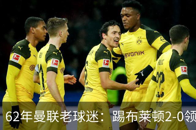 62年曼联老球迷：踢布莱顿2-0领先后的85分钟表现是我见过最糟糕的