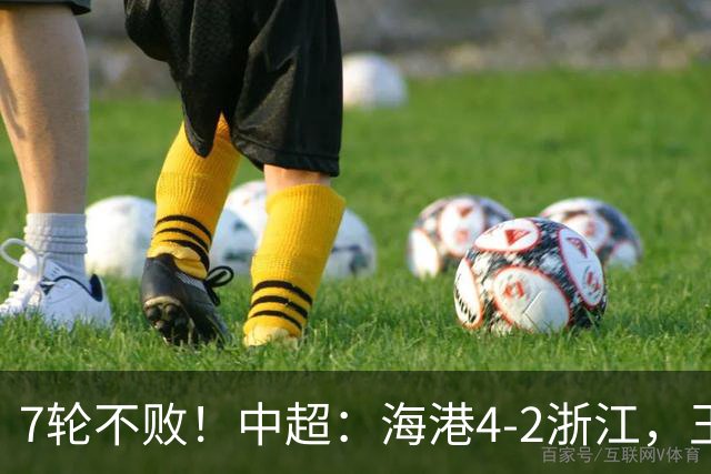 7轮不败！中超：海港4-2浙江，王钰栋造点被队友罚丢，杨希送乌龙
