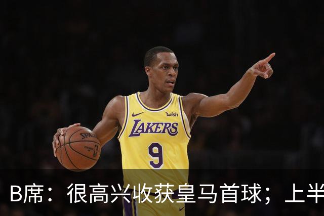 B席：很高兴收获皇马首球；上半场库尔图瓦发挥了重要作用
