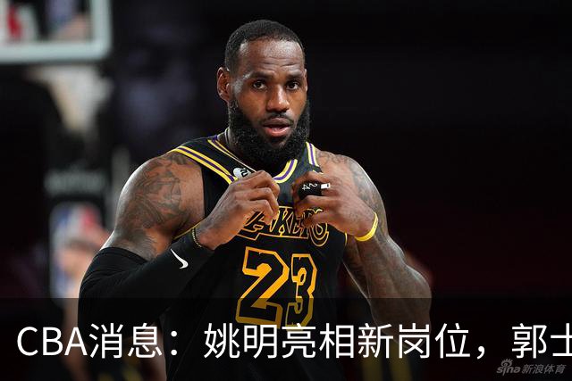 CBA消息：姚明亮相新岗位，郭士强下课条件曝光，广东报价2.16米中锋