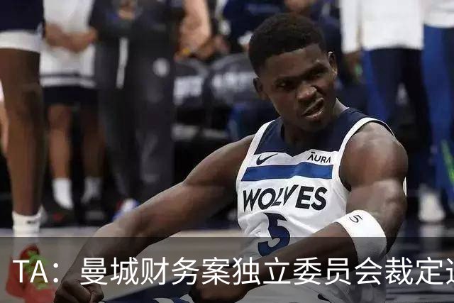 TA：曼城财务案独立委员会裁定违规成立，9年虚增收入超9亿英镑