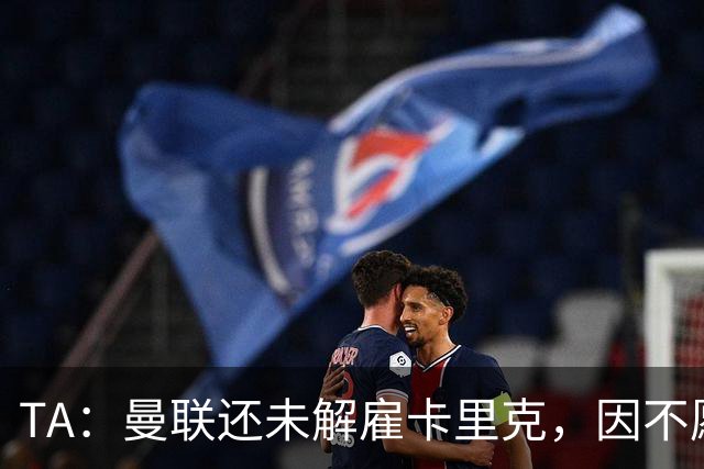 TA：曼联还未解雇卡里克，因不愿公开承认球队已陷入巨大混乱