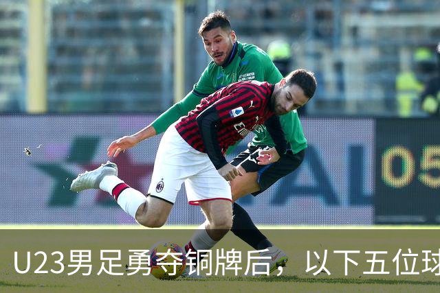U23男足勇夺铜牌后，以下五位球员，99%被直接提拔成国足核心